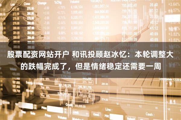 股票配资网站开户 和讯投顾赵冰忆：本轮调整大的跌幅完成了，但是情绪稳定还需要一周