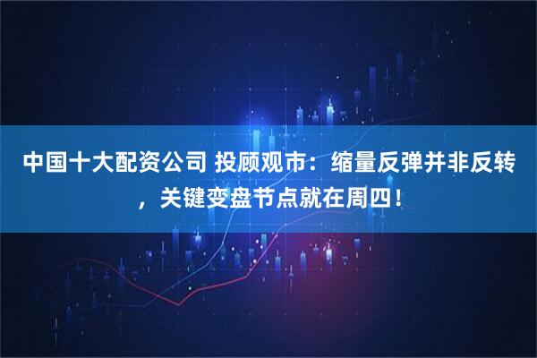 中国十大配资公司 投顾观市：缩量反弹并非反转，关键变盘节点就在周四！