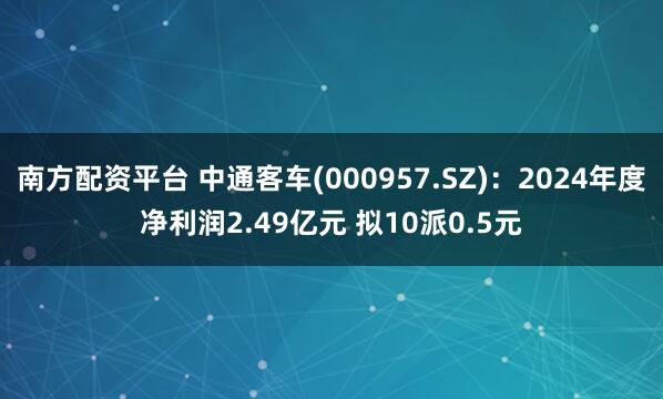 南方配资平台 中通客车(000957.SZ)：2024年度净利润2.49亿元 拟10派0.5元