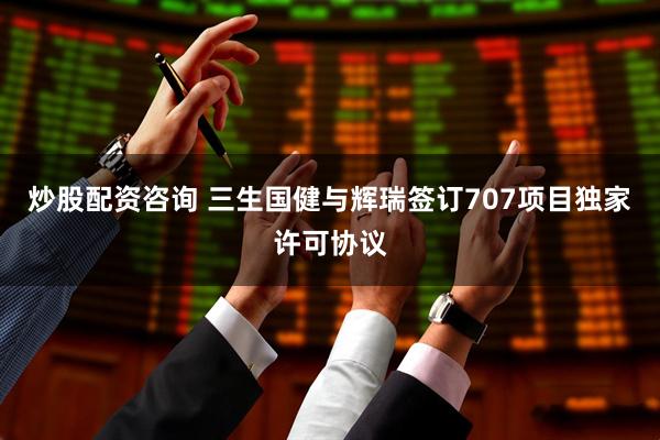 炒股配资咨询 三生国健与辉瑞签订707项目独家许可协议