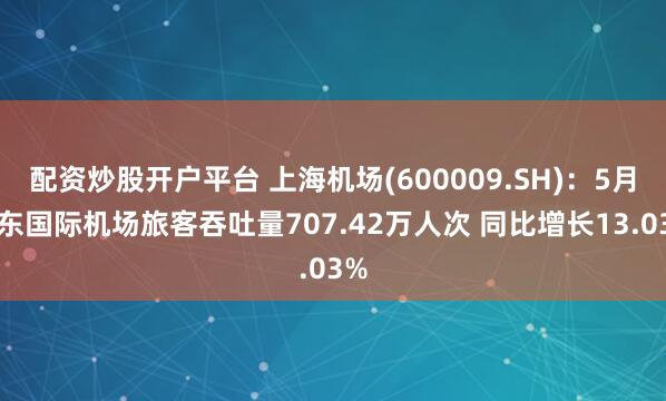 配资炒股开户平台 上海机场(600009.SH)：5月浦东国际机场旅客吞吐量707.42万人次 同比增长13.03%