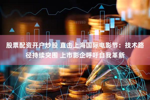 股票配资开户炒股 直击上海国际电影节：技术路径持续突围 上市影企呼吁自我革新