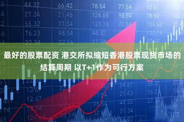 最好的股票配资 港交所拟缩短香港股票现货市场的结算周期 以T+1作为可行方案