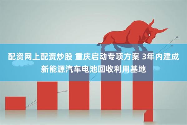配资网上配资炒股 重庆启动专项方案 3年内建成新能源汽车电池回收利用基地