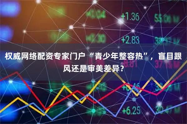 权威网络配资专家门户 “青少年整容热”，盲目跟风还是审美差异？