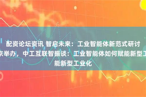配资论坛资讯 智启未来：工业智能体新范式研讨会在京举办，中工互联智振谈：工业智能体如何赋能新型工业化