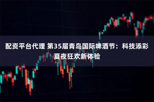 配资平台代理 第35届青岛国际啤酒节：科技添彩夏夜狂欢新体验