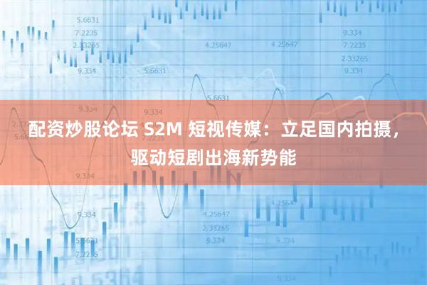配资炒股论坛 S2M 短视传媒：立足国内拍摄，驱动短剧出海新势能