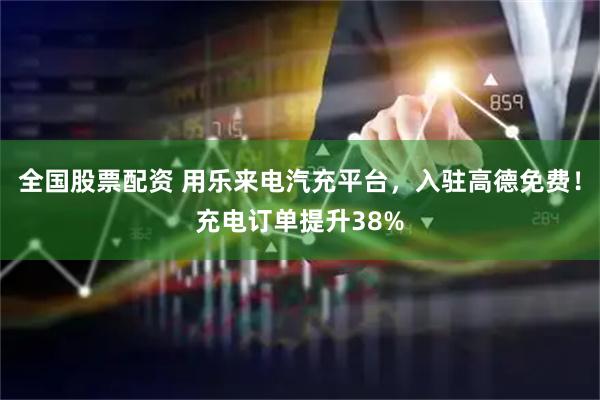 全国股票配资 用乐来电汽充平台，入驻高德免费！充电订单提升38%