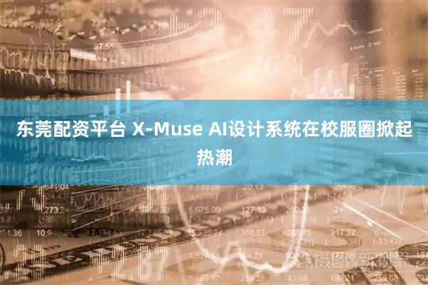 东莞配资平台 X-Muse AI设计系统在校服圈掀起热潮
