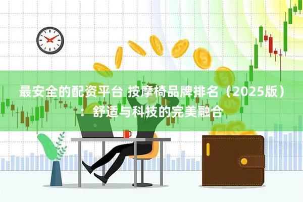 最安全的配资平台 按摩椅品牌排名（2025版）：舒适与科技的完美融合