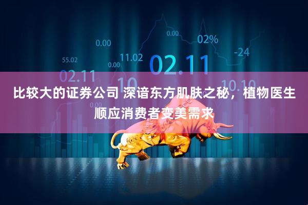 比较大的证券公司 深谙东方肌肤之秘，植物医生顺应消费者变美需求