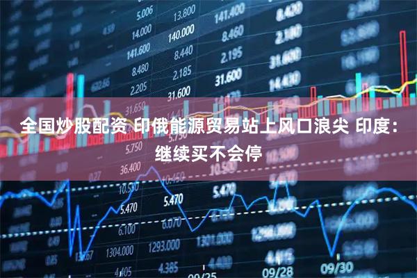 全国炒股配资 印俄能源贸易站上风口浪尖 印度：继续买不会停
