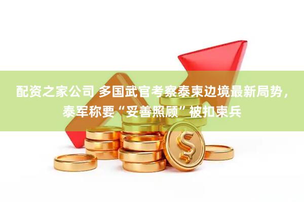 配资之家公司 多国武官考察泰柬边境最新局势，泰军称要“妥善照顾”被扣柬兵