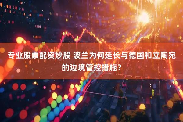 专业股票配资炒股 波兰为何延长与德国和立陶宛的边境管控措施？