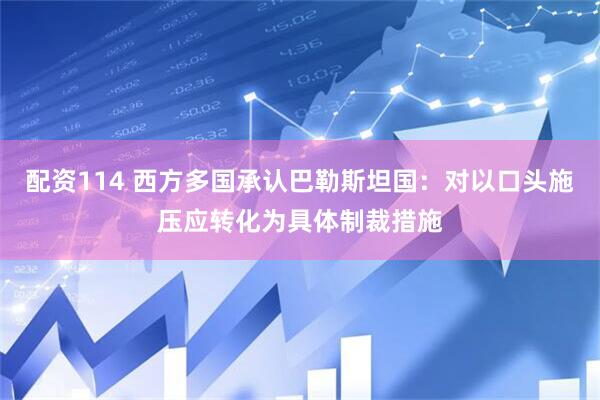 配资114 西方多国承认巴勒斯坦国：对以口头施压应转化为具体制裁措施