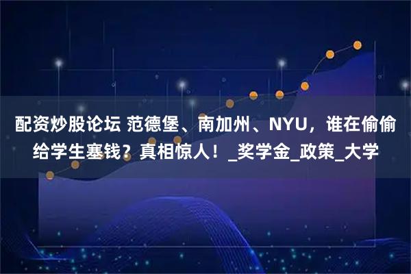 配资炒股论坛 范德堡、南加州、NYU，谁在偷偷给学生塞钱？真相惊人！_奖学金_政策_大学