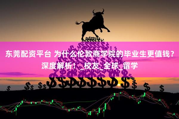 东莞配资平台 为什么伦敦商学院的毕业生更值钱？深度解析！_校友_全球_留学