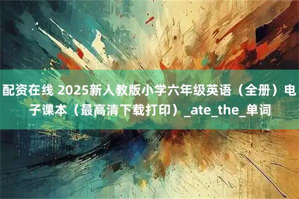 配资在线 2025新人教版小学六年级英语（全册）电子课本（最高清下载打印）_ate_the_单词