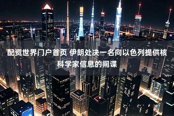 配资世界门户首页 伊朗处决一名向以色列提供核科学家信息的间谍