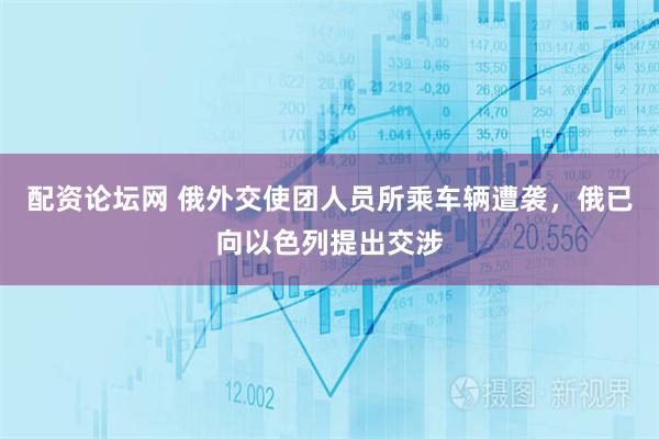 配资论坛网 俄外交使团人员所乘车辆遭袭，俄已向以色列提出交涉