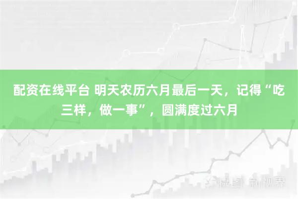 配资在线平台 明天农历六月最后一天，记得“吃三样，做一事”，圆满度过六月