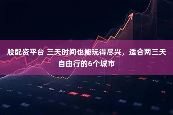 股配资平台 三天时间也能玩得尽兴，适合两三天自由行的6个城市
