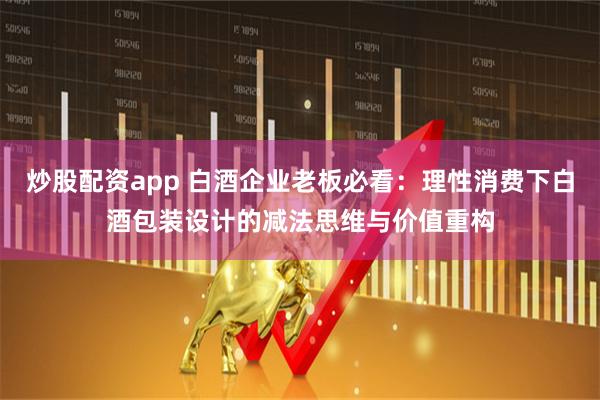 炒股配资app 白酒企业老板必看：理性消费下白酒包装设计的减法思维与价值重构