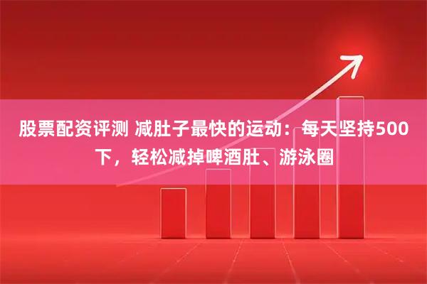 股票配资评测 减肚子最快的运动：每天坚持500下，轻松减掉啤酒肚、游泳圈