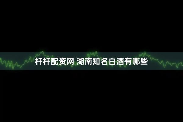 杆杆配资网 湖南知名白酒有哪些