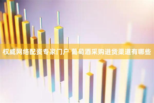 权威网络配资专家门户 葡萄酒采购进货渠道有哪些