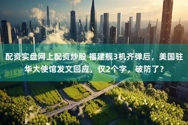 配资实盘网上配资炒股 福建舰3机齐弹后，美国驻华大使馆发文回应，仅2个字，破防了？