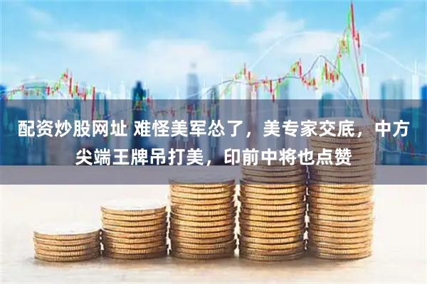 配资炒股网址 难怪美军怂了，美专家交底，中方尖端王牌吊打美，印前中将也点赞