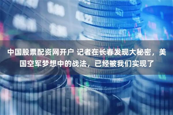 中国股票配资网开户 记者在长春发现大秘密，美国空军梦想中的战法，已经被我们实现了