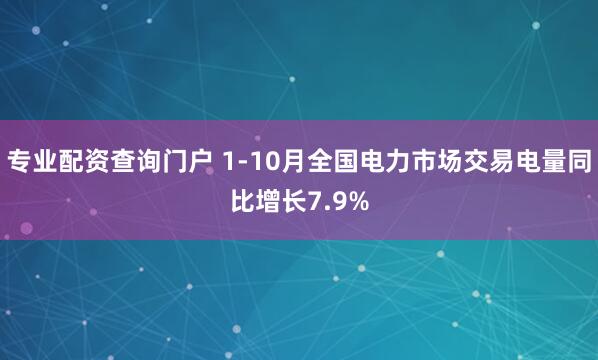 专业配资查询门户 1-10月全国电力市场交易电量同比增长7.9%