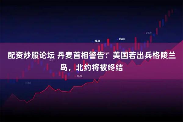 配资炒股论坛 丹麦首相警告：美国若出兵格陵兰岛，北约将被终结