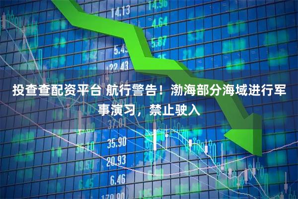 投查查配资平台 航行警告！渤海部分海域进行军事演习，禁止驶入