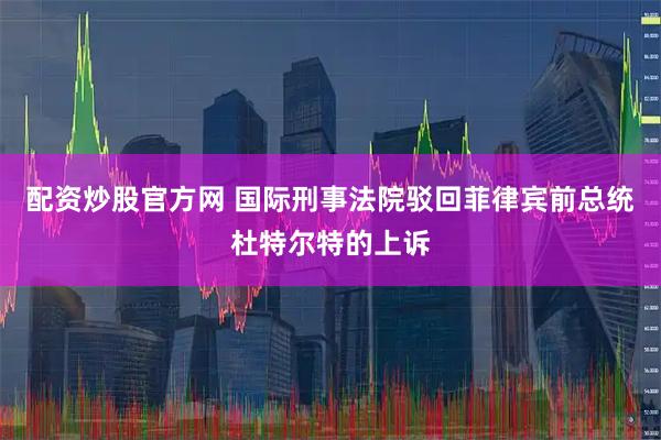 配资炒股官方网 国际刑事法院驳回菲律宾前总统杜特尔特的上诉