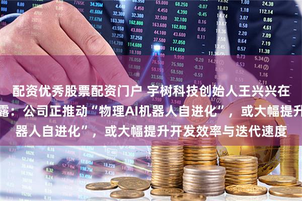 配资优秀股票配资门户 宇树科技创始人王兴兴在世界机器人大会上透露：公司正推动“物理AI机器人自进化”，或大幅提升开发效率与迭代速度