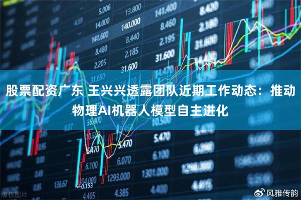 股票配资广东 王兴兴透露团队近期工作动态:推动物理AI机器人模型自主进化