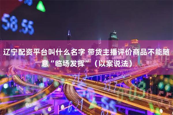 辽宁配资平台叫什么名字 带货主播评价商品不能随意“临场发挥”(以案说法)